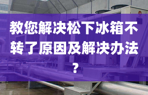 教您解决松下冰箱不转了原因及解决办法？