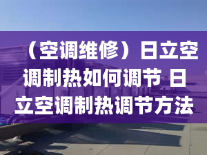 （空调维修）日立空调制热如何调节 日立空调制热调节方法