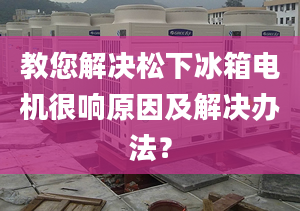 教您解决松下冰箱电机很响原因及解决办法？