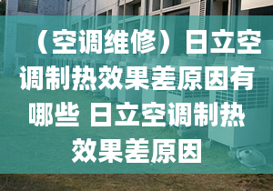 （空调维修）日立空调制热效果差原因有哪些 日立空调制热效果差原因