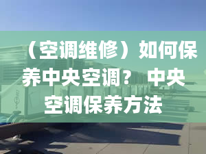 （空调维修）如何保养中央空调？ 中央空调保养方法