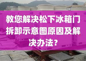 教您解决松下冰箱门拆卸示意图原因及解决办法？