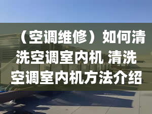 （空调维修）如何清洗空调室内机 清洗空调室内机方法介绍