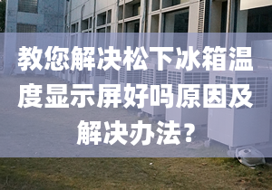 教您解决松下冰箱温度显示屏好吗原因及解决办法？