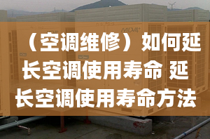 （空调维修）如何延长空调使用寿命 延长空调使用寿命方法