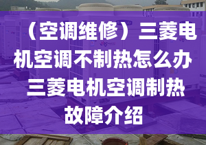 （空调维修）三菱电机空调不制热怎么办 三菱电机空调制热故障介绍