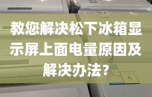 教您解决松下冰箱显示屏上面电量原因及解决办法？