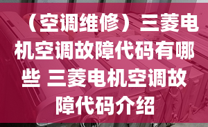 （空调维修）三菱电机空调故障代码有哪些 三菱电机空调故障代码介绍