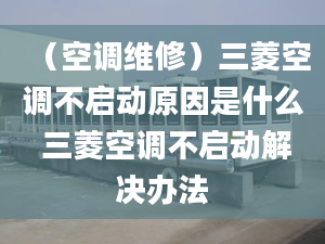 （空调维修）三菱空调不启动原因是什么 三菱空调不启动解决办法