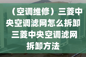 （空调维修）三菱中央空调滤网怎么拆卸 三菱中央空调滤网拆卸方法