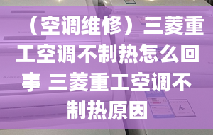 （空调维修）三菱重工空调不制热怎么回事 三菱重工空调不制热原因