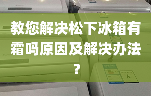 教您解决松下冰箱有霜吗原因及解决办法？