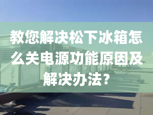 教您解决松下冰箱怎么关电源功能原因及解决办法？