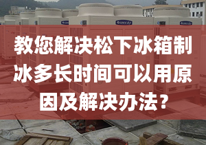 教您解决松下冰箱制冰多长时间可以用原因及解决办法？