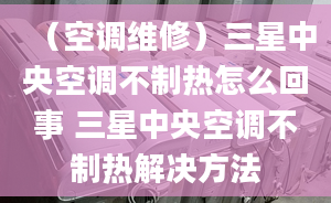 （空调维修）三星中央空调不制热怎么回事 三星中央空调不制热解决方法