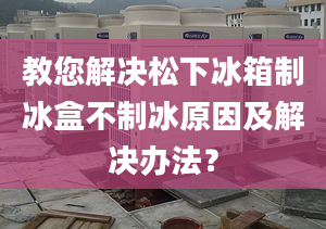 教您解决松下冰箱制冰盒不制冰原因及解决办法？