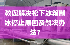 教您解决松下冰箱制冰停止原因及解决办法？