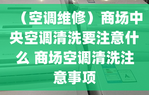 （空调维修）商场中央空调清洗要注意什么 商场空调清洗注意事项