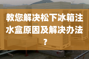 教您解决松下冰箱注水盒原因及解决办法？