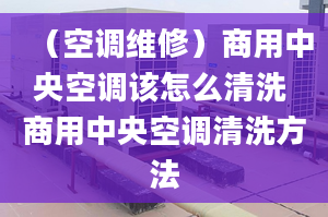 （空调维修）商用中央空调该怎么清洗 商用中央空调清洗方法