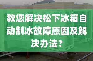 教您解决松下冰箱自动制冰故障原因及解决办法？