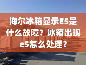 海尔冰箱显示E5是什么故障？冰箱出现e5怎么处理？