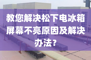 教您解决松下电冰箱屏幕不亮原因及解决办法？