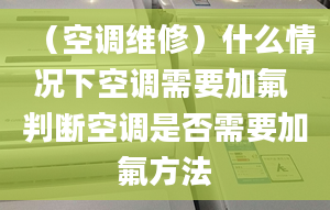 （空调维修）什么情况下空调需要加氟 判断空调是否需要加氟方法