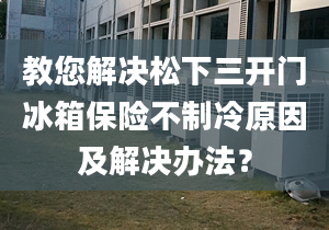 教您解决松下三开门冰箱保险不制冷原因及解决办法？