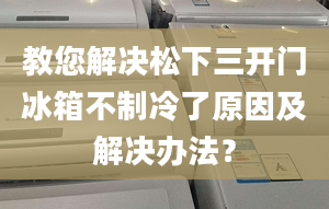 教您解决松下三开门冰箱不制冷了原因及解决办法？