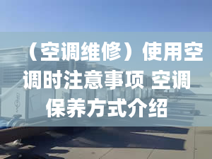 （空调维修）使用空调时注意事项 空调保养方式介绍