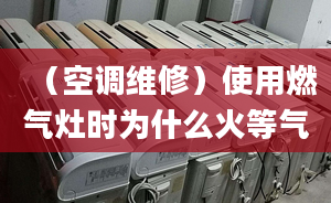 （空调维修）使用燃气灶时为什么火等气