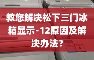 教您解决松下三门冰箱显示-12原因及解决办法？