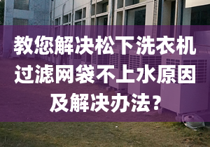 教您解决松下洗衣机过滤网袋不上水原因及解决办法？