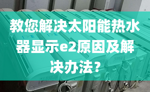 教您解决太阳能热水器显示e2原因及解决办法？