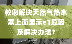 教您解决天然气热水器上面显示e1原因及解决办法？