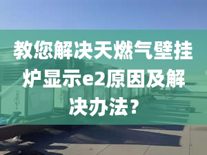 教您解决天燃气壁挂炉显示e2原因及解决办法？