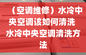 （空调维修）水冷中央空调该如何清洗 水冷中央空调清洗方法