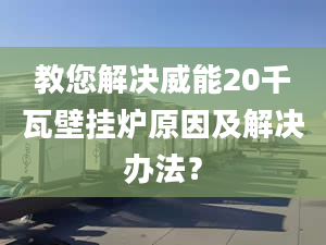 教您解决威能20千瓦壁挂炉原因及解决办法？