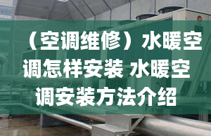 （空调维修）水暖空调怎样安装 水暖空调安装方法介绍