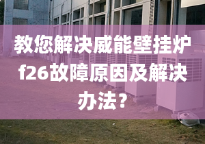 教您解决威能壁挂炉f26故障原因及解决办法？