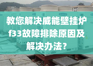 教您解决威能壁挂炉f33故障排除原因及解决办法？