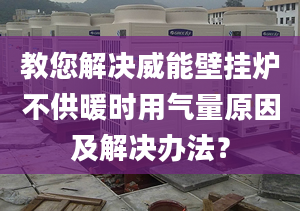 教您解决威能壁挂炉不供暖时用气量原因及解决办法？