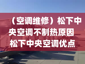 （空调维修）松下中央空调不制热原因 松下中央空调优点