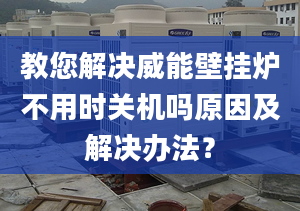 教您解决威能壁挂炉不用时关机吗原因及解决办法？