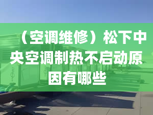 （空调维修）松下中央空调制热不启动原因有哪些