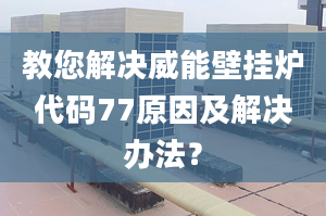 教您解决威能壁挂炉代码77原因及解决办法？