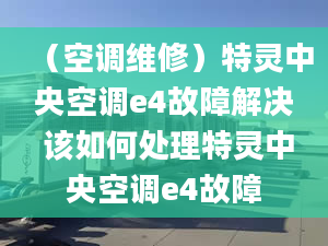 （空调维修）特灵中央空调e4故障解决 该如何处理特灵中央空调e4故障