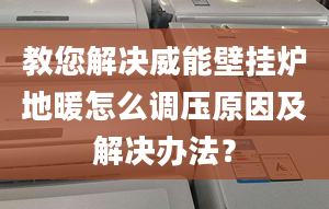 教您解决威能壁挂炉地暖怎么调压原因及解决办法？