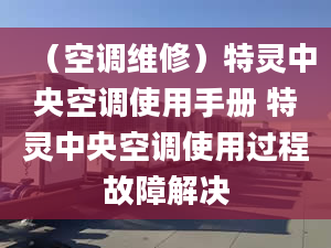 （空调维修）特灵中央空调使用手册 特灵中央空调使用过程故障解决